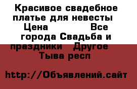 Красивое свадебное платье для невесты › Цена ­ 15 000 - Все города Свадьба и праздники » Другое   . Тыва респ.